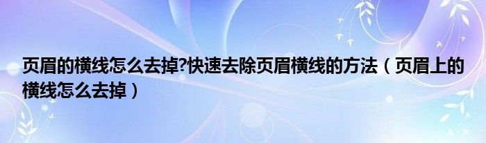 页眉的横线怎么去掉?快速去除页眉横线的方法（页眉上的横线怎么去掉）