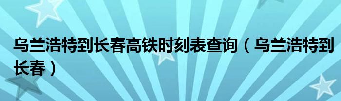 乌兰浩特到长春高铁时刻表查询（乌兰浩特到长春）