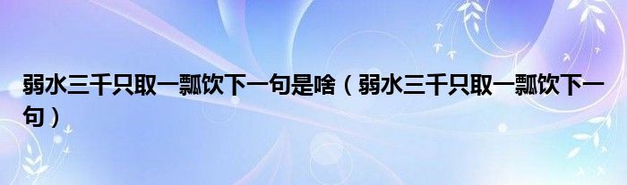 弱水三千只取一瓢饮下一句是啥（弱水三千只取一瓢饮下一句）