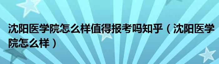 沈阳医学院怎么样值得报考吗知乎（沈阳医学院怎么样）