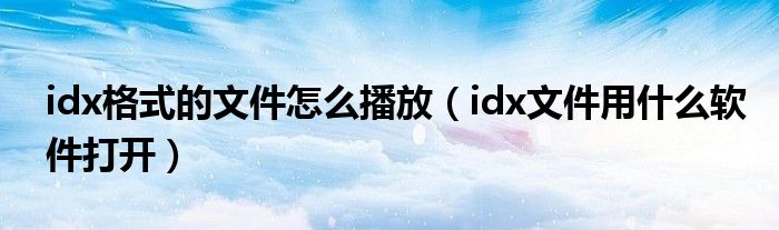 idx格式的文件怎么播放（idx文件用什么软件打开）