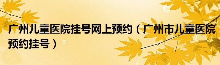 广州儿童医院挂号网上预约（广州市儿童医院预约挂号）