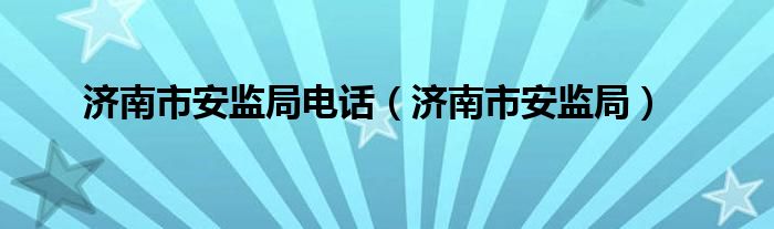 济南市安监局电话（济南市安监局）