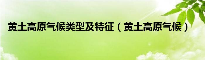 黄土高原气候类型及特征（黄土高原气候）