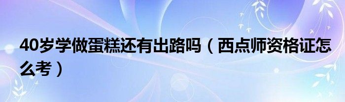 40岁学做蛋糕还有出路吗（西点师资格证怎么考）