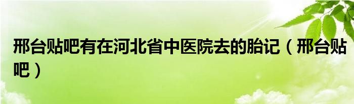 邢台贴吧有在河北省中医院去的胎记（邢台贴吧）