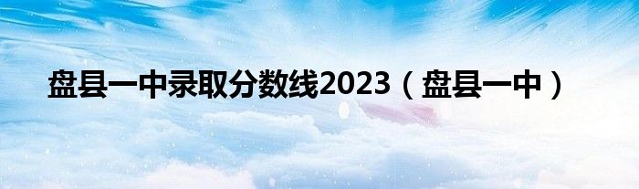 盘县一中录取分数线2023（盘县一中）