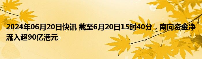 2024年06月20日快讯 截至6月20日15时40分，南向资金净流入超90亿港元