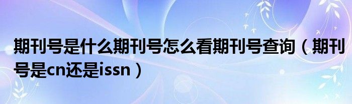 期刊号是什么期刊号怎么看期刊号查询（期刊号是cn还是issn）