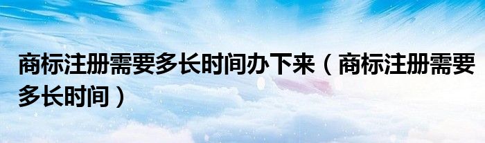 商标注册需要多长时间办下来（商标注册需要多长时间）