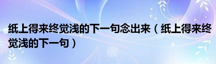 纸上得来终觉浅的下一句念出来（纸上得来终觉浅的下一句）