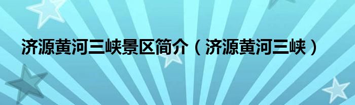 济源黄河三峡景区简介（济源黄河三峡）