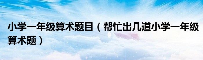 小学一年级算术题目（帮忙出几道小学一年级算术题）