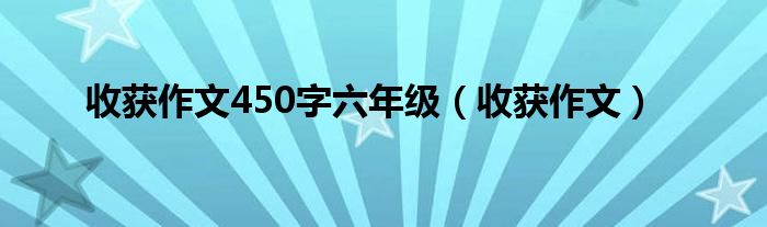 收获作文450字六年级（收获作文）