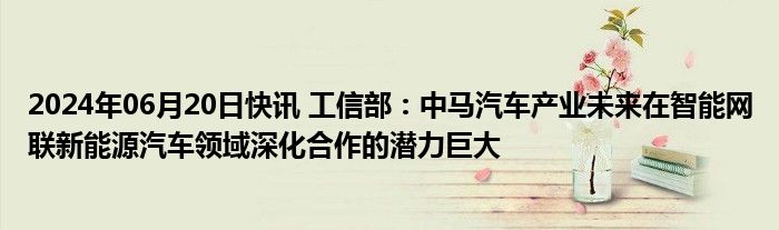 2024年06月20日快讯 工信部：中马汽车产业未来在智能网联新能源汽车领域深化合作的潜力巨大