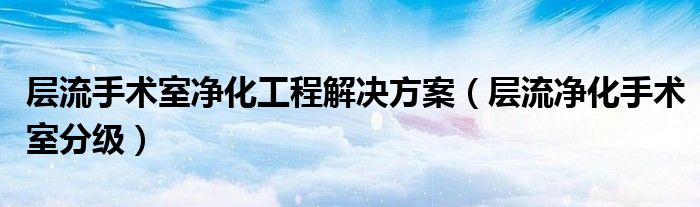 层流手术室净化工程解决方案（层流净化手术室分级）