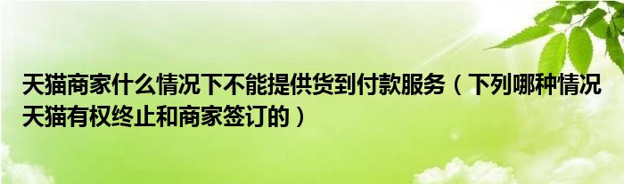 天猫商家什么情况下不能提供货到付款服务（下列哪种情况天猫有权终止和商家签订的）