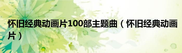 怀旧经典动画片100部主题曲（怀旧经典动画片）