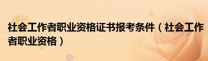 社会工作者职业资格证书报考条件（社会工作者职业资格）