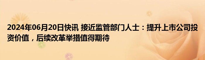 2024年06月20日快讯 接近监管部门人士：提升上市公司投资价值，后续改革举措值得期待