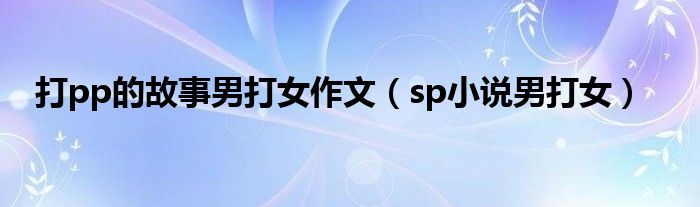 打pp的故事男打女作文（sp小说男打女）