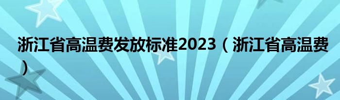 浙江省高温费发放标准2023（浙江省高温费）