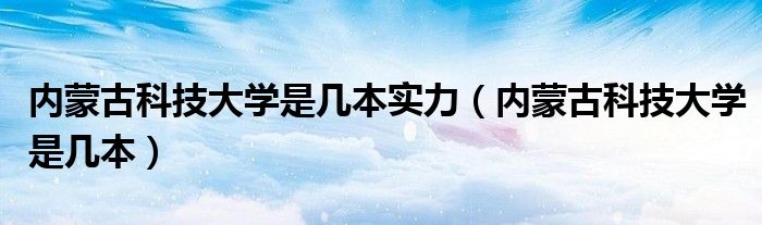 内蒙古科技大学是几本实力（内蒙古科技大学是几本）