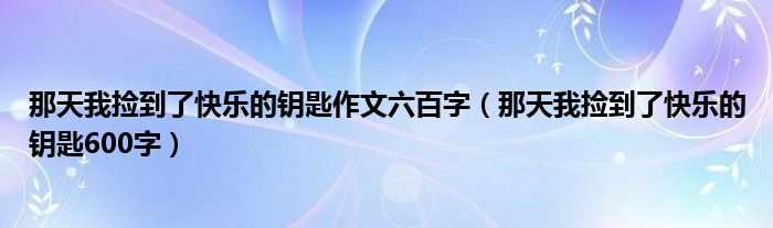 那天我捡到了快乐的钥匙作文六百字（那天我捡到了快乐的钥匙600字）