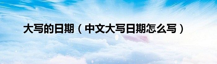 大写的日期（中文大写日期怎么写）