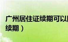 广州居住证续期可以网上申请吗（广州居住证续期）