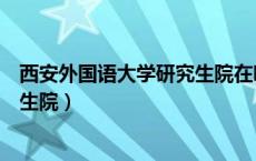 西安外国语大学研究生院在哪个校区（西安外国语大学研究生院）