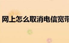 网上怎么取消电信宽带业务（电信宽带业务）