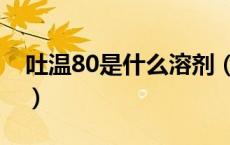 吐温80是什么溶剂（吐温80是什么型乳化剂）