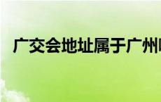 广交会地址属于广州哪个区（广交会地址）