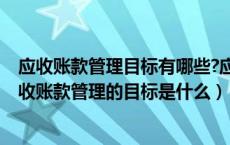 应收账款管理目标有哪些?应收账款政策包括哪几部分?（应收账款管理的目标是什么）