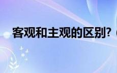 客观和主观的区别?（客观和主观的区别）