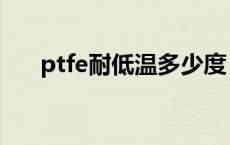 ptfe耐低温多少度（ptfe耐温多少度）