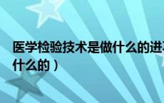 医学检验技术是做什么的进不进病房的（医学检验技术是做什么的）