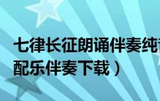 七律长征朗诵伴奏纯音乐下载（七律长征朗诵配乐伴奏下载）