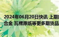 2024年06月20日快讯 上期所：研发上市液化天然气 铸造铝合金 瓦楞原纸等更多期货品种