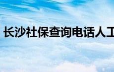 长沙社保查询电话人工服务（长沙社保查询）