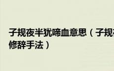 子规夜半犹啼血意思（子规夜半犹啼血不信东风唤不回什么修辞手法）