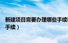 新建项目需要办理哪些手续和证件（新建项目需要办理哪些手续）