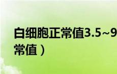 白细胞正常值3.5~9.5还是4~10（白细胞正常值）