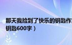 那天我捡到了快乐的钥匙作文六百字（那天我捡到了快乐的钥匙600字）