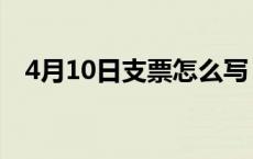 4月10日支票怎么写（4月10日支票大写）