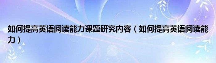 如何提高英语阅读能力课题研究内容（如何提高英语阅读能力）