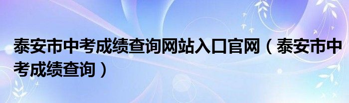 泰安市中考成绩查询网站入口官网（泰安市中考成绩查询）