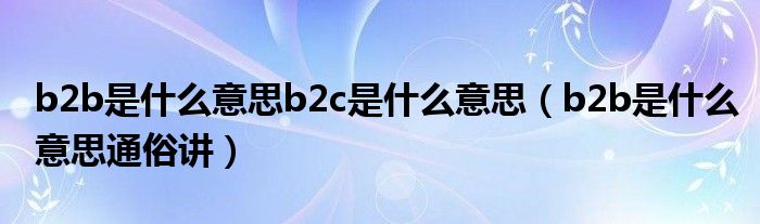 b2b是什么意思b2c是什么意思（b2b是什么意思通俗讲）