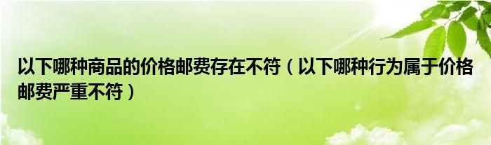 以下哪种商品的价格邮费存在不符（以下哪种行为属于价格邮费严重不符）